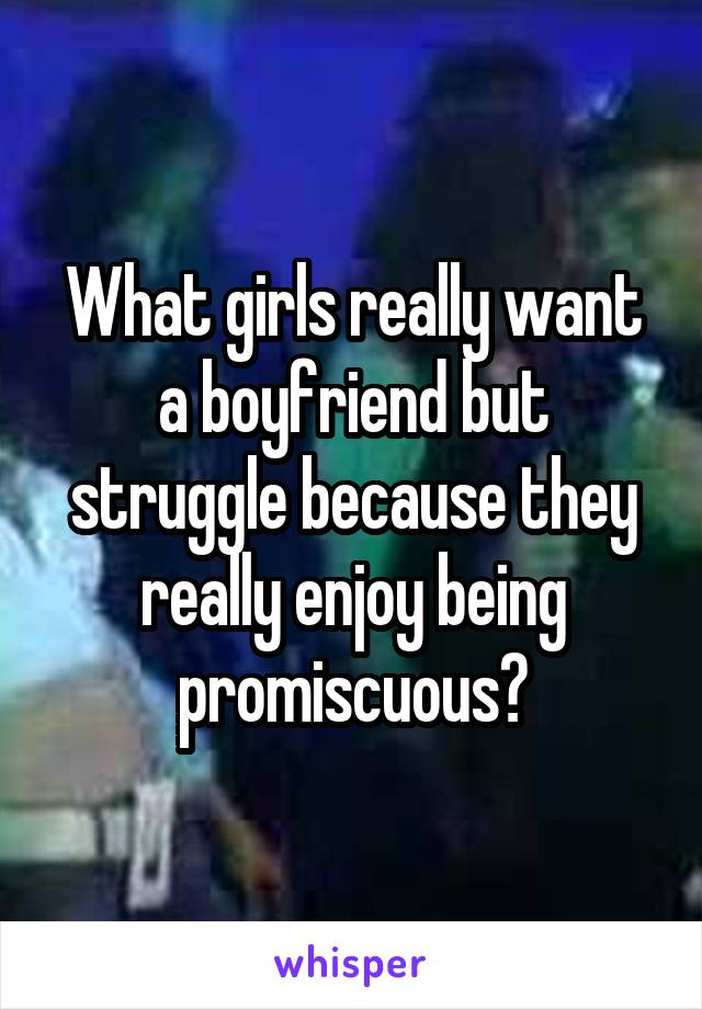 What girls really want a boyfriend but struggle because they really enjoy being promiscuous?