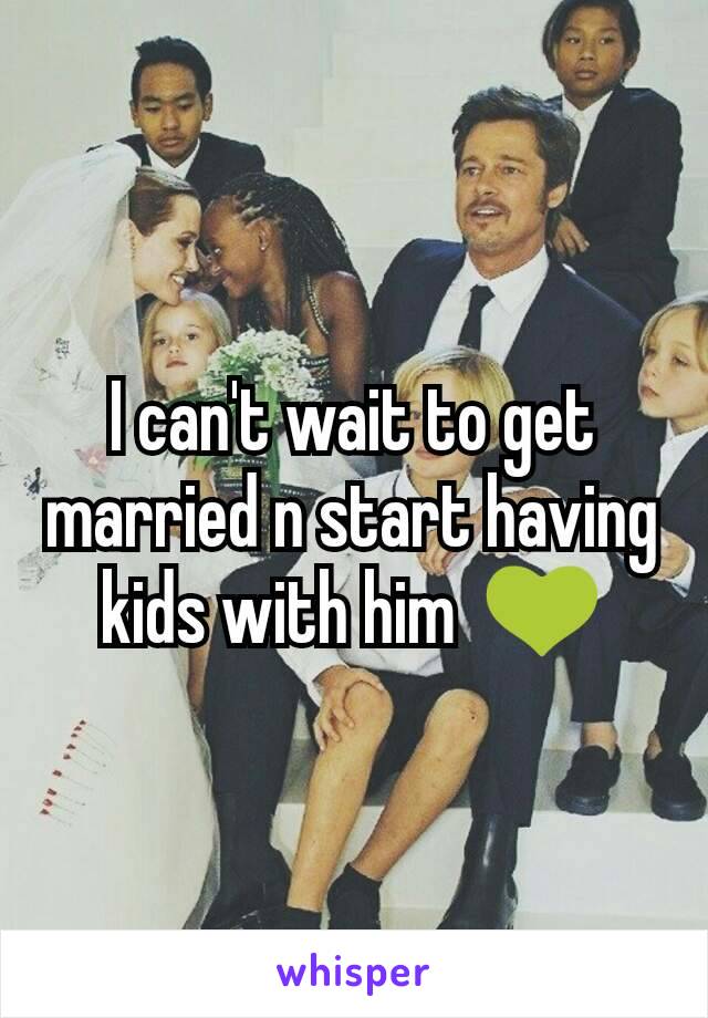 I can't wait to get married n start having kids with him  💚