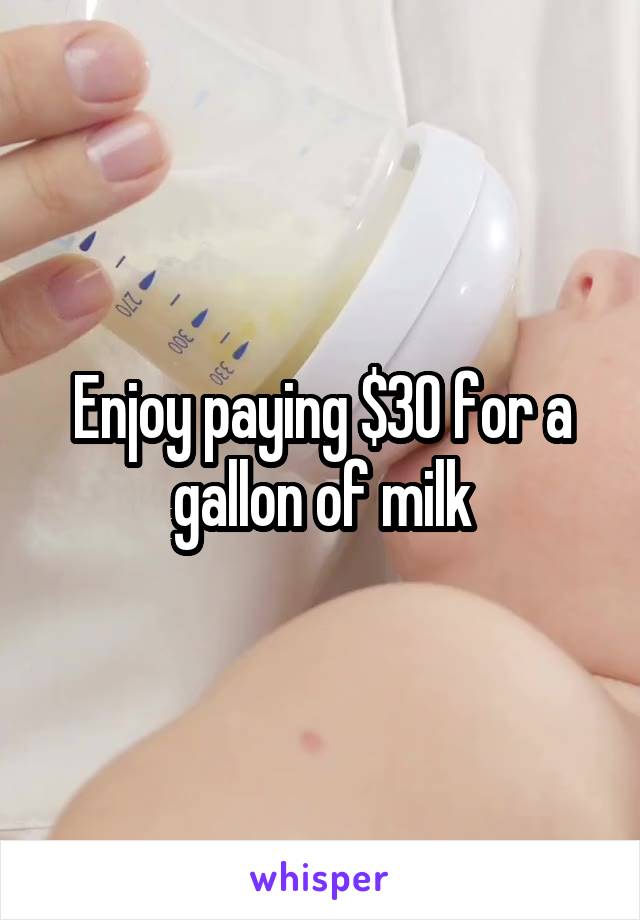 Enjoy paying $30 for a gallon of milk