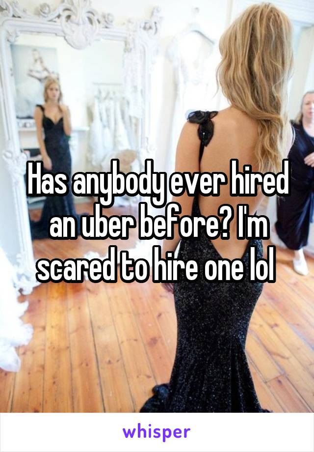 Has anybody ever hired an uber before? I'm scared to hire one lol 