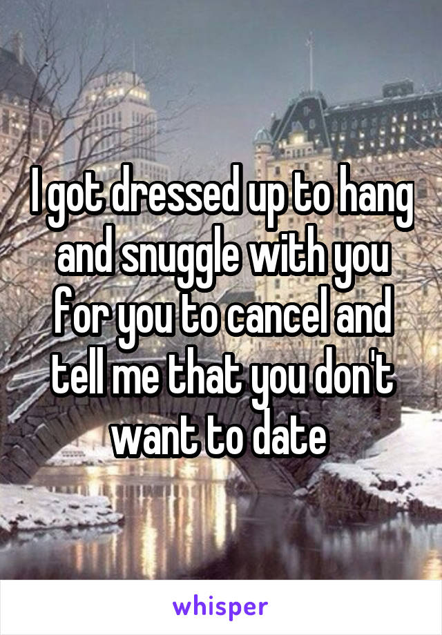 I got dressed up to hang and snuggle with you for you to cancel and tell me that you don't want to date 
