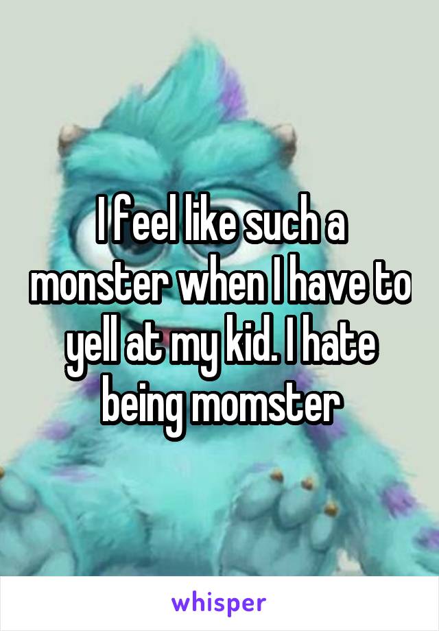 I feel like such a monster when I have to yell at my kid. I hate being momster