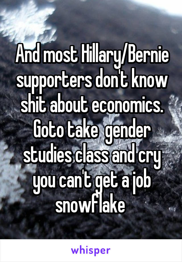 And most Hillary/Bernie supporters don't know shit about economics. Goto take  gender studies class and cry you can't get a job snowflake 