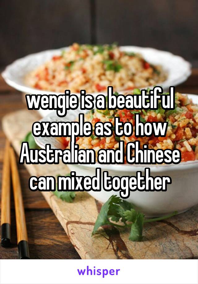 wengie is a beautiful example as to how Australian and Chinese can mixed together