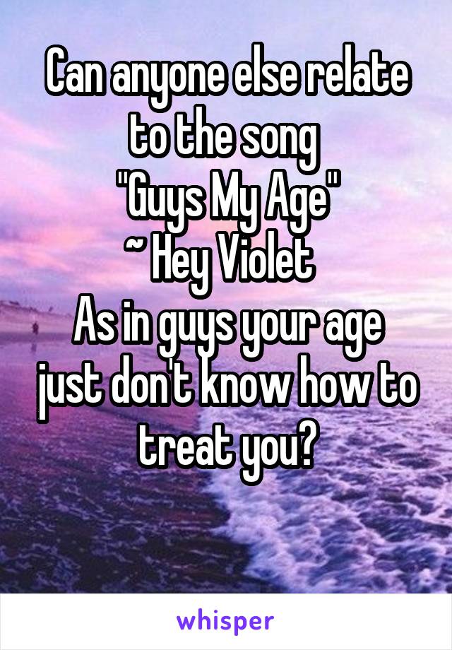 Can anyone else relate to the song 
"Guys My Age"
~ Hey Violet  
As in guys your age just don't know how to treat you?

 