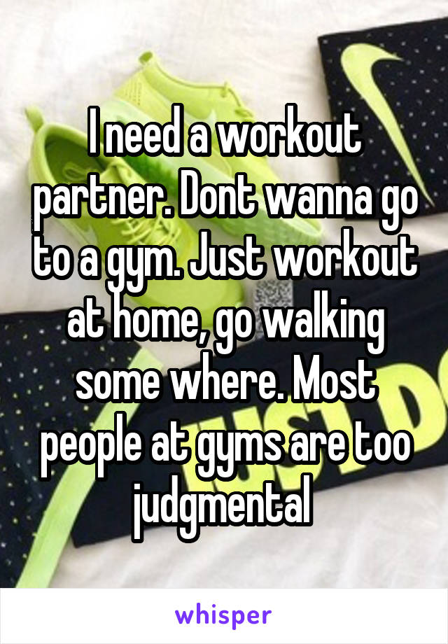 I need a workout partner. Dont wanna go to a gym. Just workout at home, go walking some where. Most people at gyms are too judgmental 