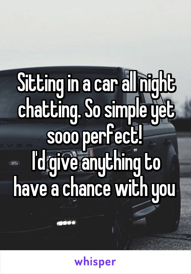 Sitting in a car all night chatting. So simple yet sooo perfect! 
I'd give anything to have a chance with you 