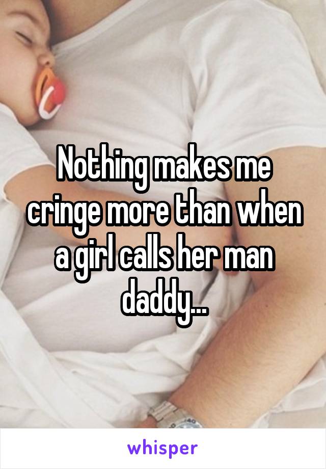 Nothing makes me cringe more than when a girl calls her man daddy...