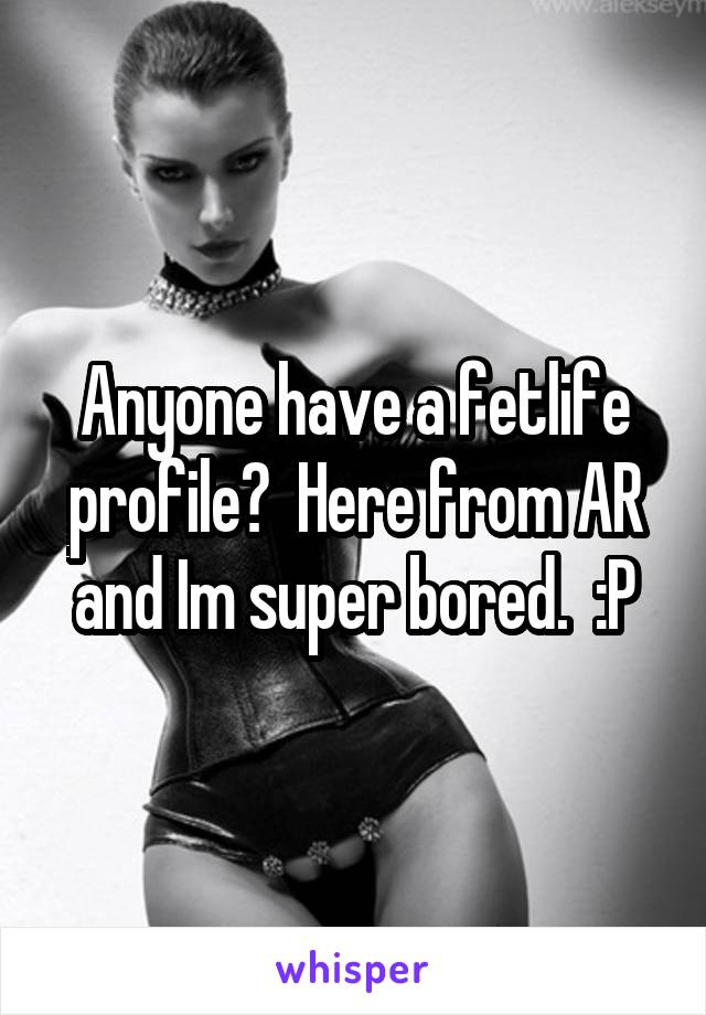 Anyone have a fetlife profile?  Here from AR and Im super bored.  :P