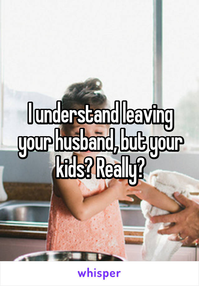 I understand leaving your husband, but your kids? Really?