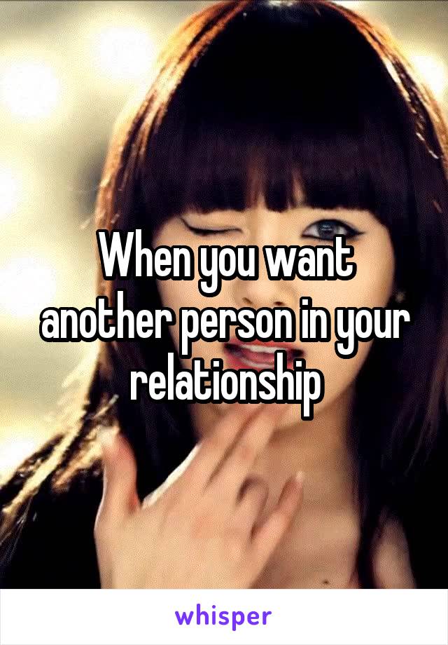 When you want another person in your relationship