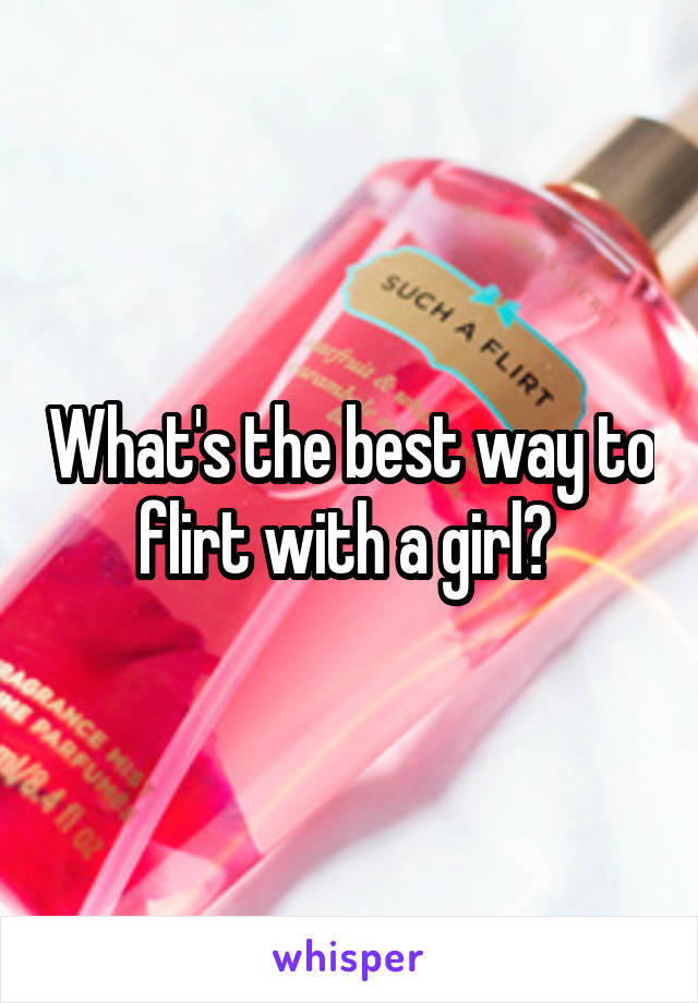 What's the best way to flirt with a girl? 