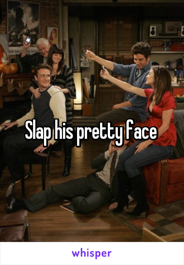 Slap his pretty face 
