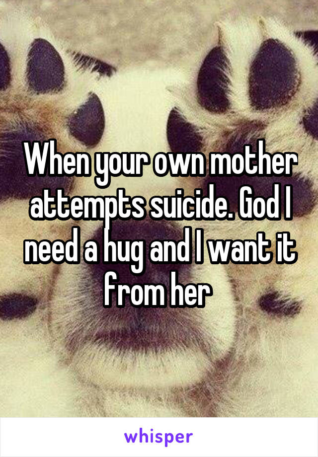 When your own mother attempts suicide. God I need a hug and I want it from her 