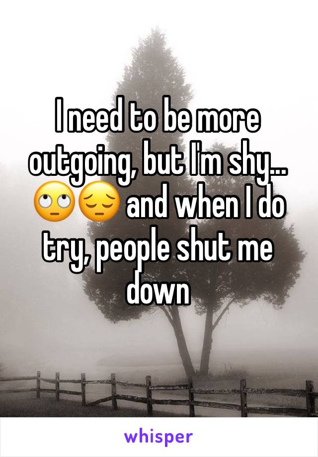 I need to be more outgoing, but I'm shy... 🙄😔 and when I do try, people shut me 
down