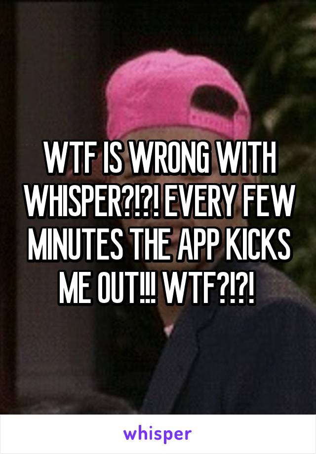 WTF IS WRONG WITH WHISPER?!?! EVERY FEW MINUTES THE APP KICKS ME OUT!!! WTF?!?! 