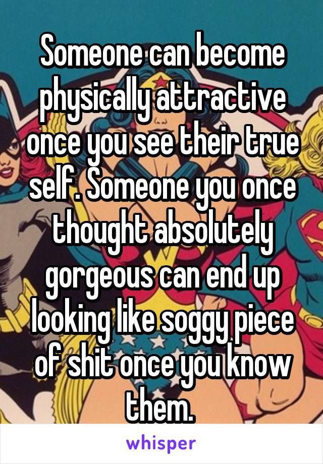 Someone can become physically attractive once you see their true self. Someone you once thought absolutely gorgeous can end up looking like soggy piece of shit once you know them. 