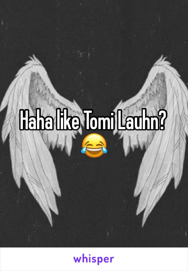 Haha like Tomi Lauhn? 😂