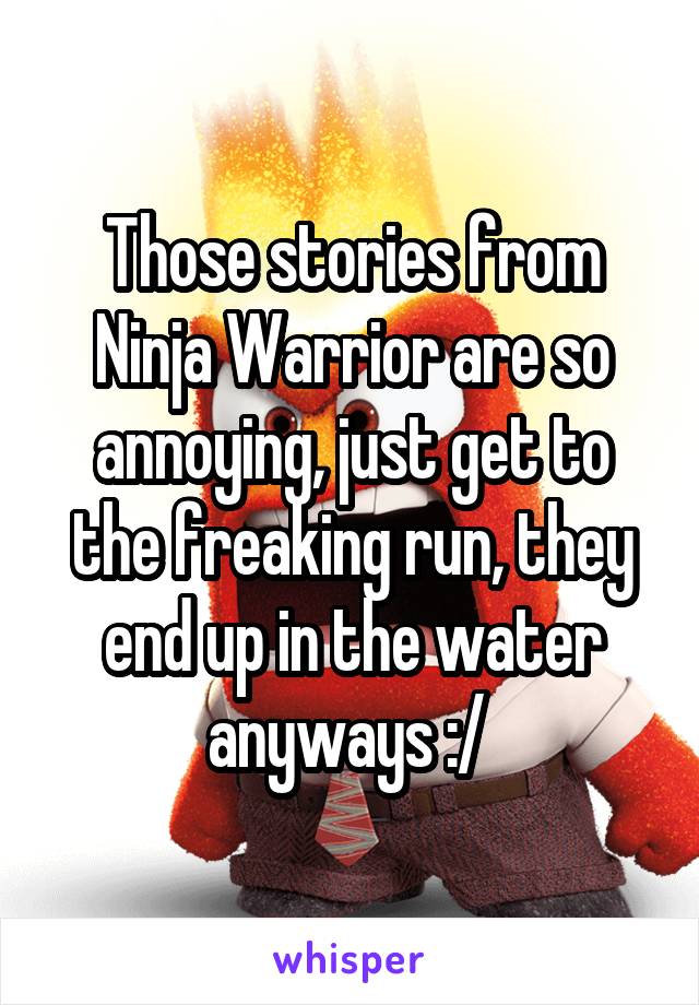 Those stories from Ninja Warrior are so annoying, just get to the freaking run, they end up in the water anyways :/ 
