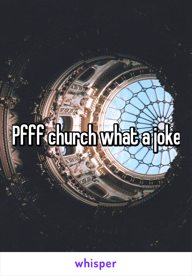 Pfff church what a joke