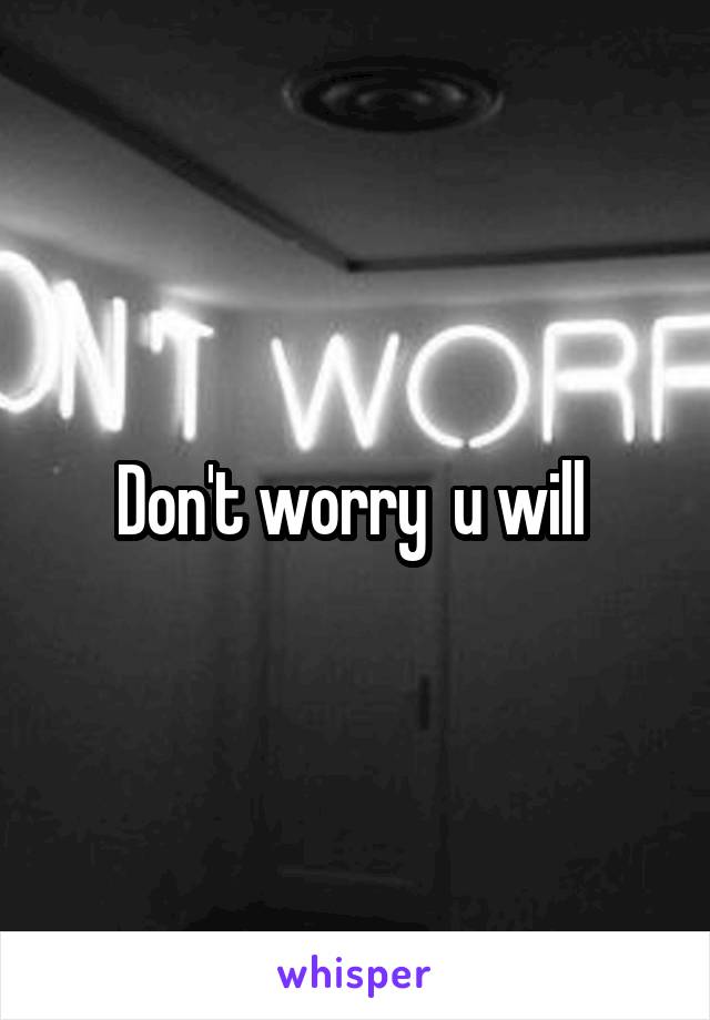 Don't worry  u will 