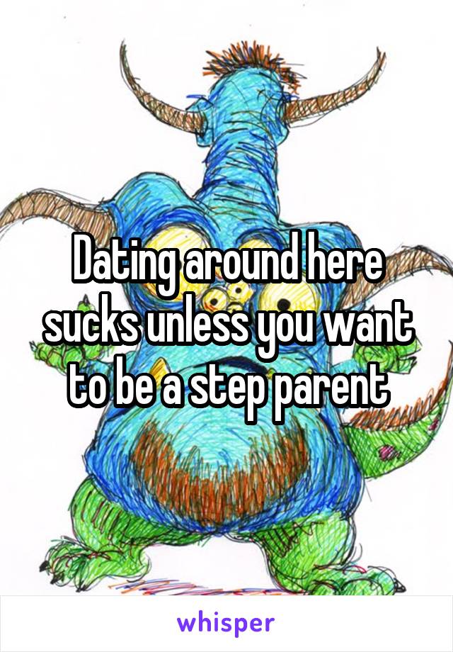 Dating around here sucks unless you want to be a step parent