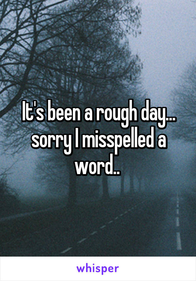 It's been a rough day... sorry I misspelled a word.. 