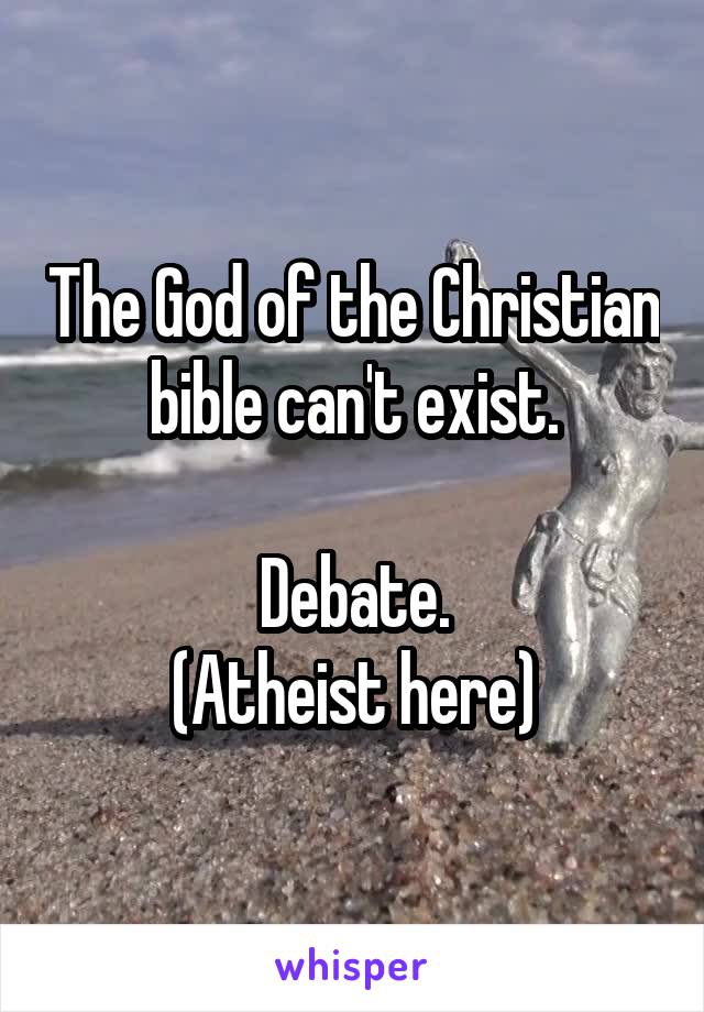 The God of the Christian bible can't exist.

Debate.
(Atheist here)