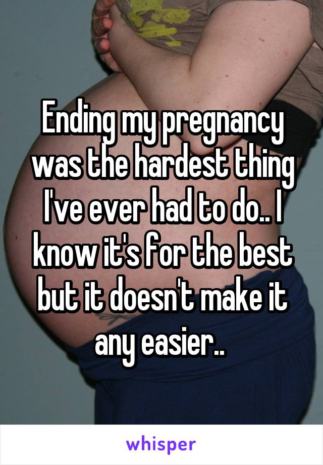 Ending my pregnancy was the hardest thing I've ever had to do.. I know it's for the best but it doesn't make it any easier.. 