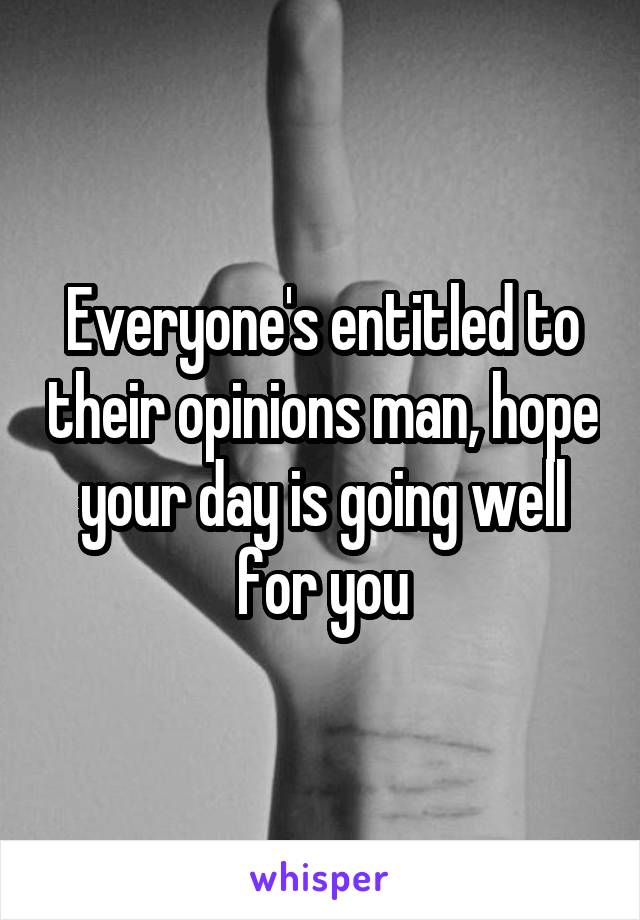 Everyone's entitled to their opinions man, hope your day is going well for you