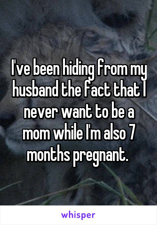 I've been hiding from my husband the fact that I never want to be a mom while I'm also 7 months pregnant. 