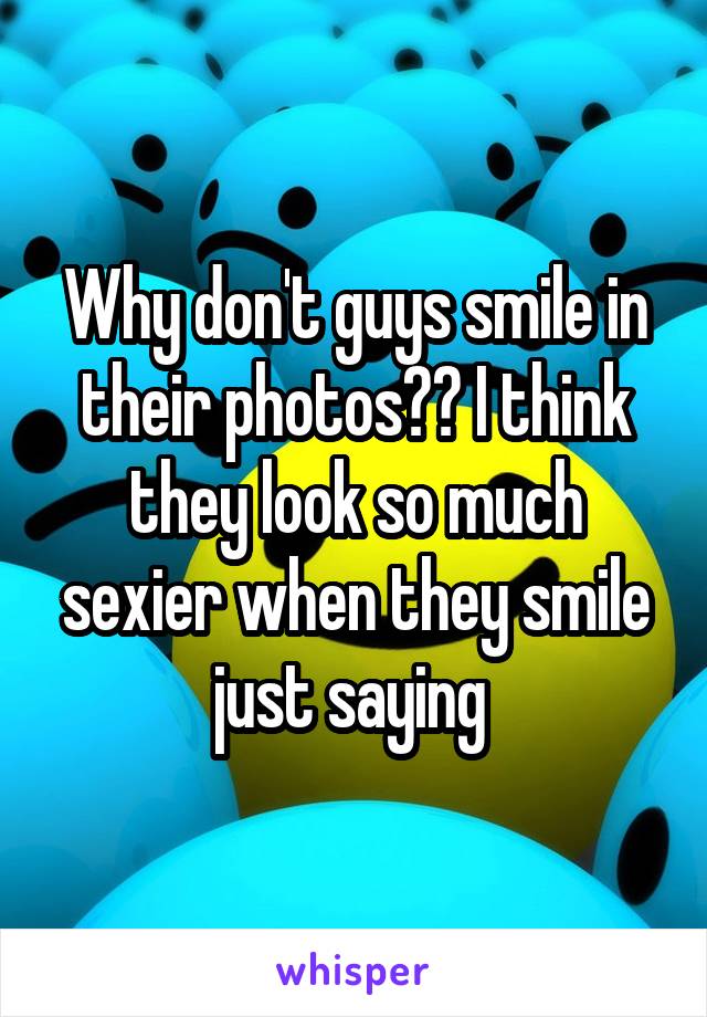 Why don't guys smile in their photos?? I think they look so much sexier when they smile just saying 
