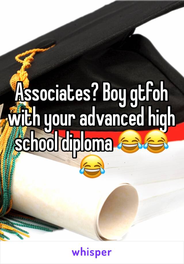 Associates? Boy gtfoh with your advanced high school diploma 😂😂😂
