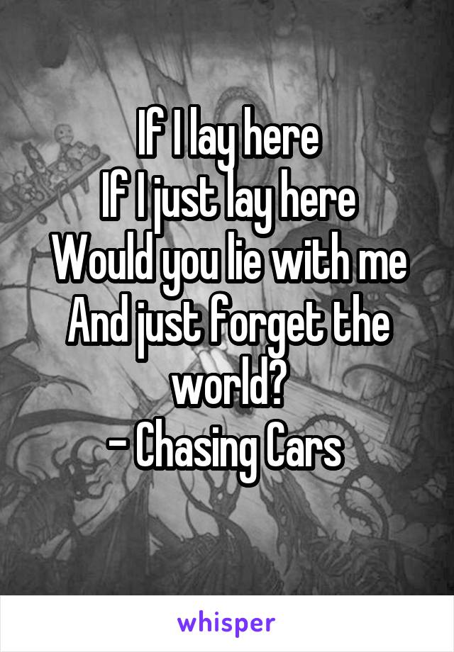 If I lay here
If I just lay here
Would you lie with me
And just forget the world?
- Chasing Cars 
