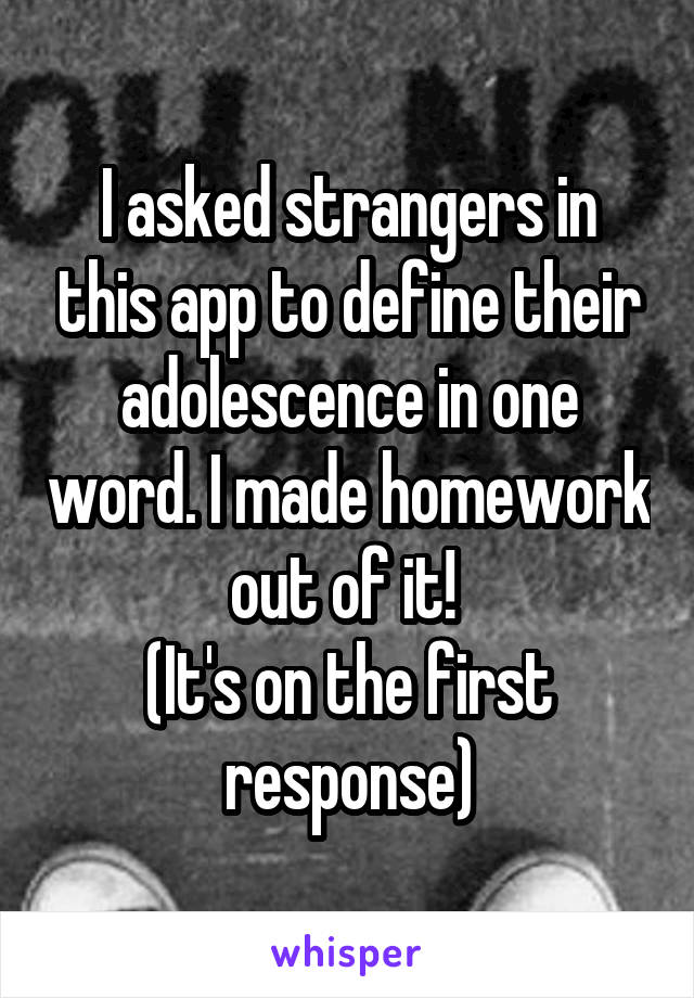 I asked strangers in this app to define their adolescence in one word. I made homework out of it! 
(It's on the first response)