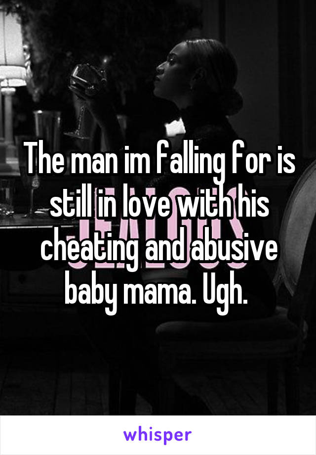 The man im falling for is still in love with his cheating and abusive baby mama. Ugh. 