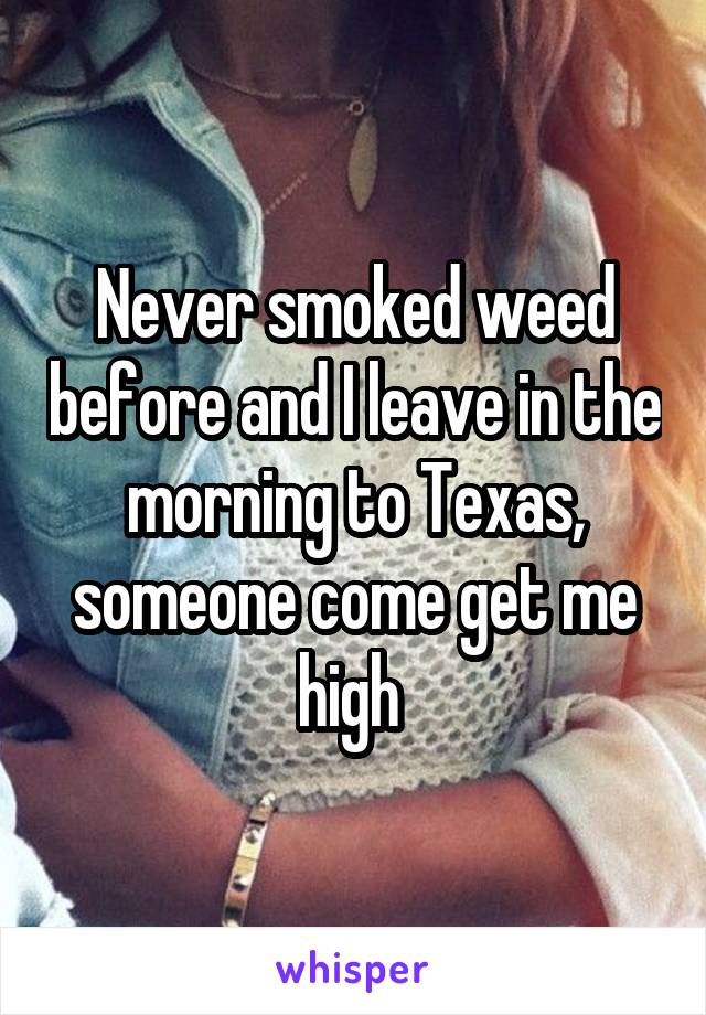 Never smoked weed before and I leave in the morning to Texas, someone come get me high 