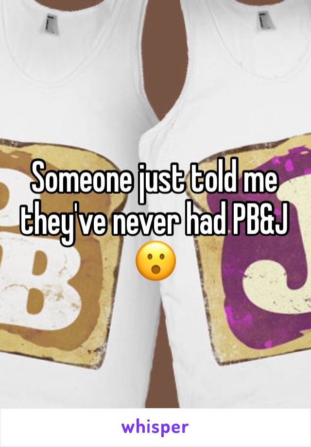 Someone just told me they've never had PB&J 😮