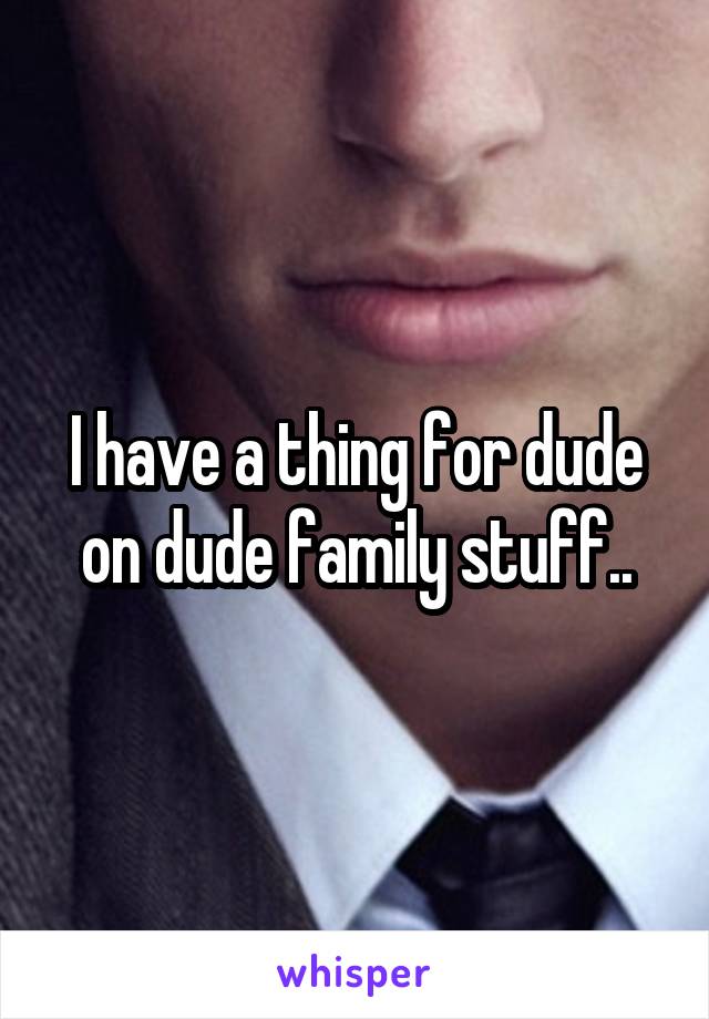 I have a thing for dude on dude family stuff..