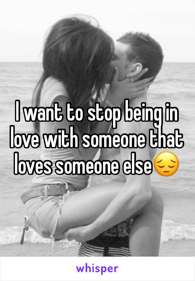 I want to stop being in love with someone that loves someone else😔