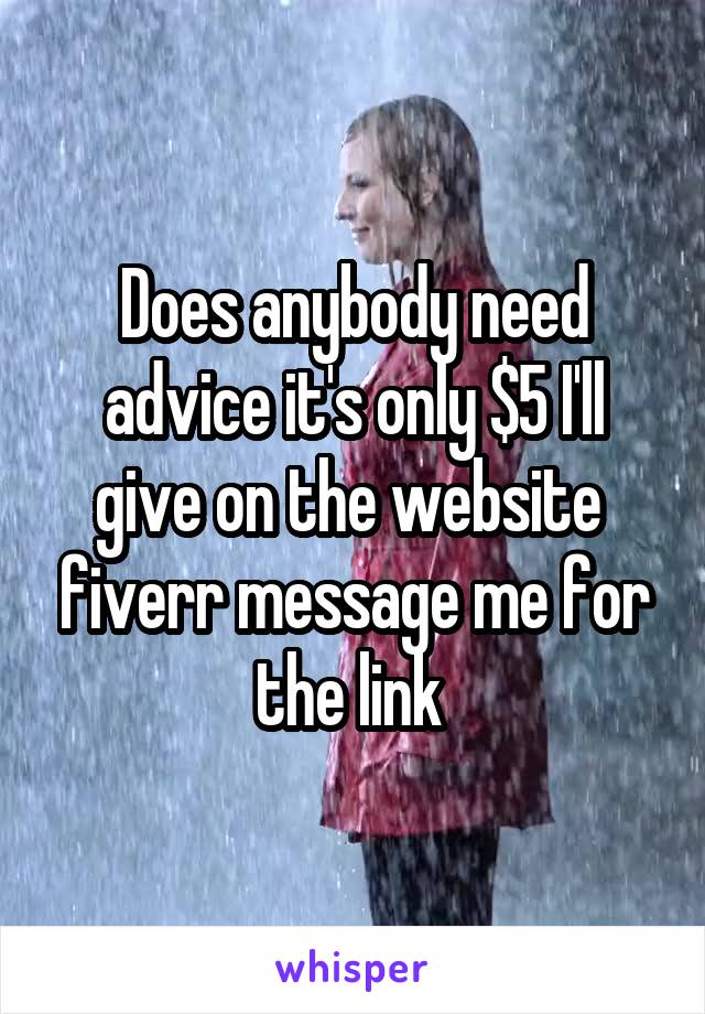 Does anybody need advice it's only $5 I'll give on the website  fiverr message me for the link 