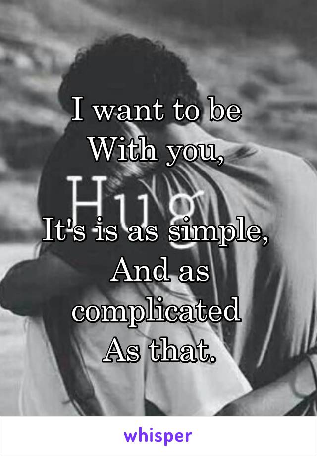 I want to be 
With you, 

It's is as simple, 
And as complicated 
As that.