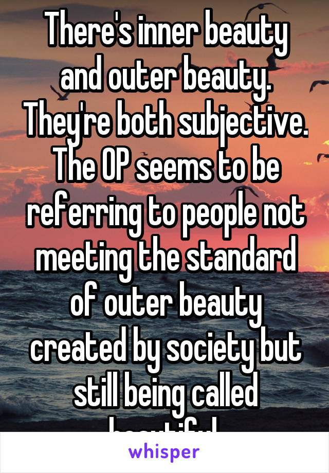 There's inner beauty and outer beauty. They're both subjective. The OP seems to be referring to people not meeting the standard of outer beauty created by society but still being called beautiful.