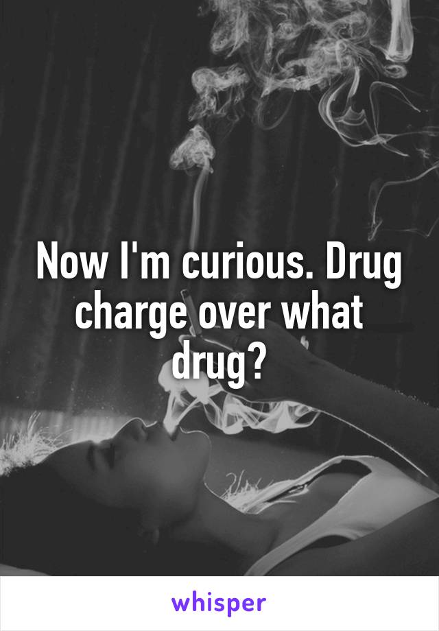 Now I'm curious. Drug charge over what drug?