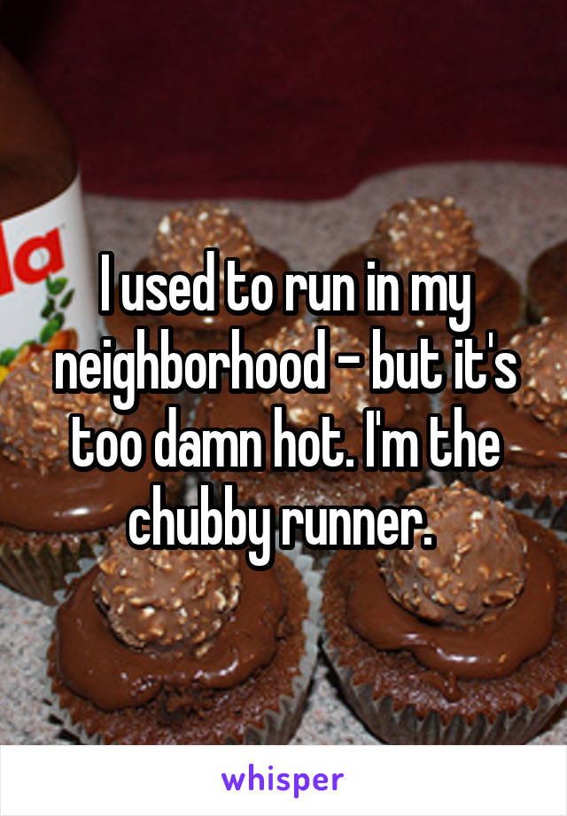 I used to run in my neighborhood - but it's too damn hot. I'm the chubby runner. 