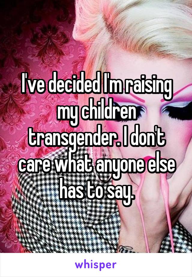 I've decided I'm raising my children transgender. I don't care what anyone else has to say.