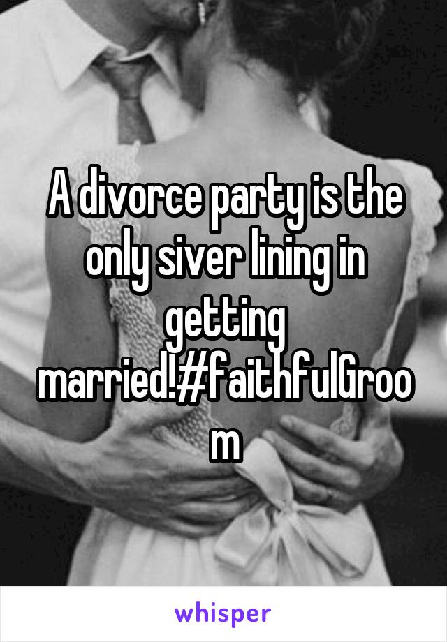 A divorce party is the only siver lining in getting married!#faithfulGroom