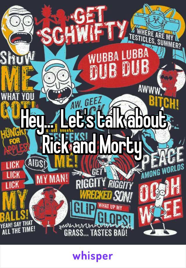 Hey...  Let's talk about Rick and Morty 
