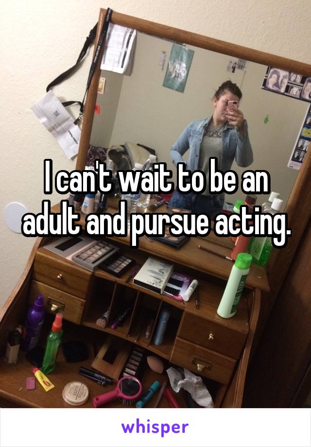 I can't wait to be an adult and pursue acting. 
