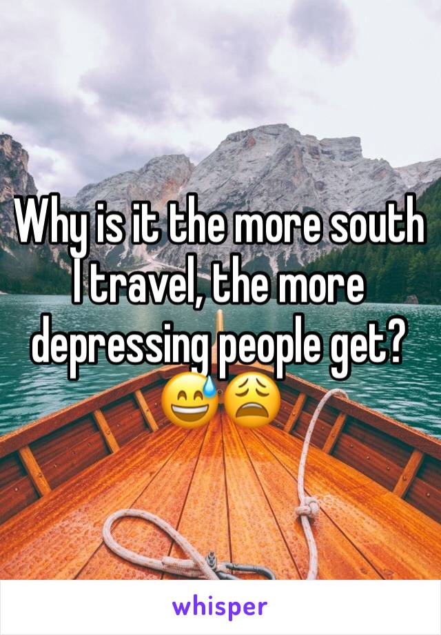 Why is it the more south I travel, the more depressing people get? 😅😩
